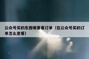 公众号买的东西哪里看订单（在公众号买的订单怎么查看）