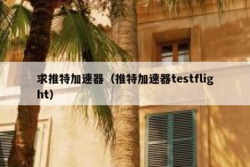 求推特加速器（推特加速器testflight）