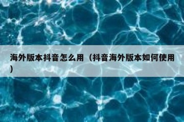 海外版本抖音怎么用（抖音海外版本如何使用）