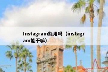 Instagram能用吗（instagram能干嘛）