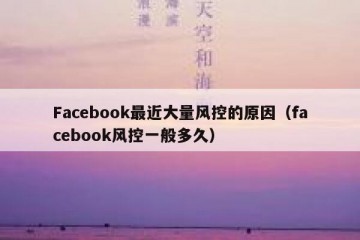 Facebook最近大量风控的原因（facebook风控一般多久）
