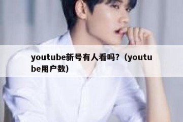 youtube新号有人看吗?（youtube用户数）