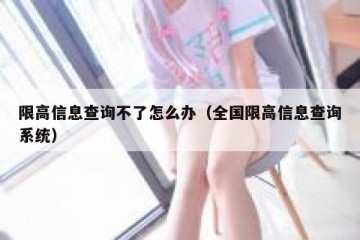 限高信息查询不了怎么办（全国限高信息查询系统）