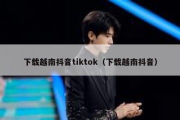 下载越南抖音tiktok（下载越南抖音）