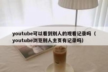 youtube可以看到别人的观看记录吗（youtube浏览别人主页有记录吗）