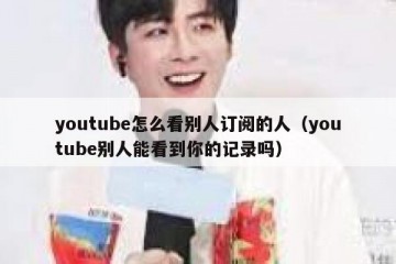 youtube怎么看别人订阅的人（youtube别人能看到你的记录吗）