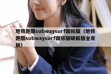 地铁跑酷subwaysurf国际版（地铁跑酷subwaysurf国际版破解版全皮肤）