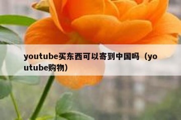 youtube买东西可以寄到中国吗（youtube购物）