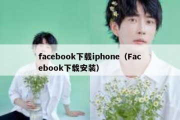 facebook下载iphone（Facebook下载安装）