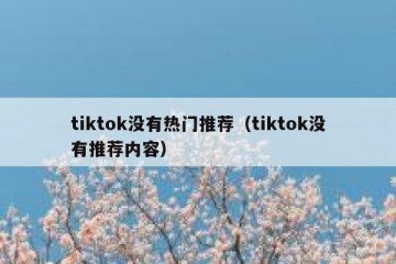 tiktok没有热门推荐（tiktok没有推荐内容）