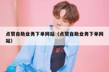 点赞自助业务下单网站（点赞自助业务下单网站）
