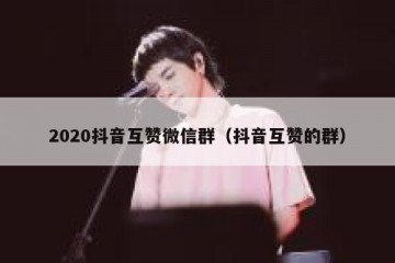 2020抖音互赞微信群（抖音互赞的群）