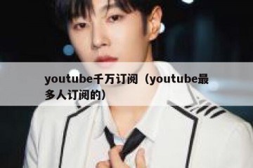 youtube千万订阅（youtube最多人订阅的）