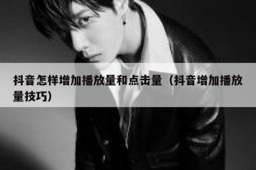 抖音怎样增加播放量和点击量（抖音增加播放量技巧）
