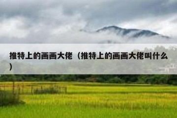 推特上的画画大佬（推特上的画画大佬叫什么）