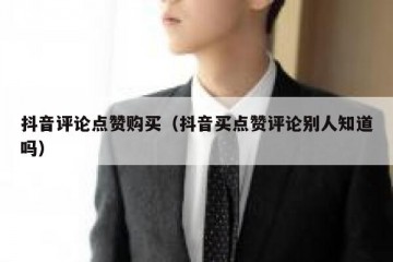 抖音评论点赞购买（抖音买点赞评论别人知道吗）