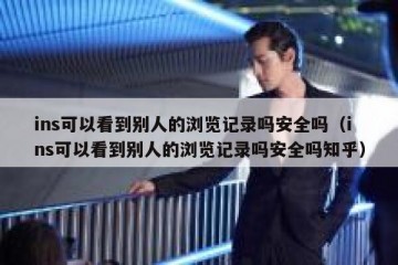 ins可以看到别人的浏览记录吗安全吗（ins可以看到别人的浏览记录吗安全吗知乎）