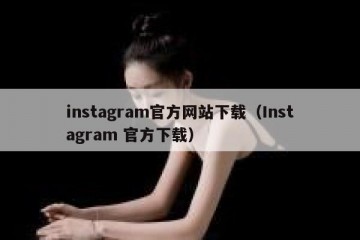 instagram官方网站下载（Instagram 官方下载）