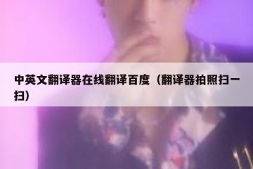 中英文翻译器在线翻译百度（翻译器拍照扫一扫）