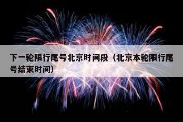 下一轮限行尾号北京时间段（北京本轮限行尾号结束时间）