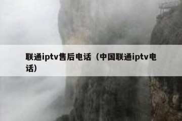 联通iptv售后电话（中国联通iptv电话）