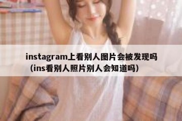 instagram上看别人图片会被发现吗（ins看别人照片别人会知道吗）