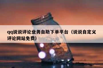 qq说说评论业务自助下单平台（说说自定义评论网站免费）
