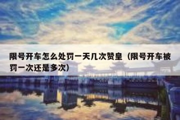 限号开车怎么处罚一天几次赞皇（限号开车被罚一次还是多次）