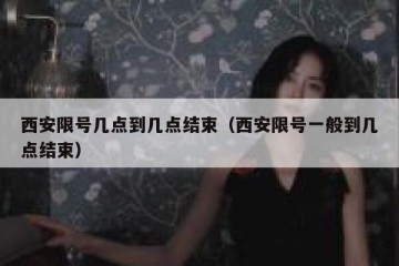 西安限号几点到几点结束（西安限号一般到几点结束）