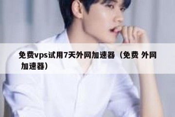 免费vps试用7天外网加速器（免费 外网 加速器）