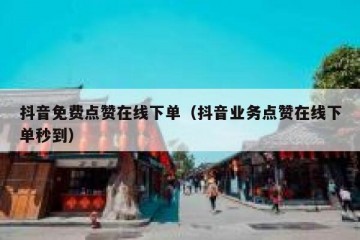 抖音免费点赞在线下单（抖音业务点赞在线下单秒到）