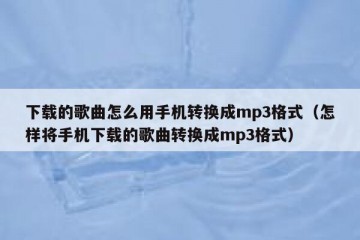 下载的歌曲怎么用手机转换成mp3格式（怎样将手机下载的歌曲转换成mp3格式）