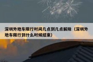 深圳外地车限行时间几点到几点解除（深圳外地车限行到什么时候结束）