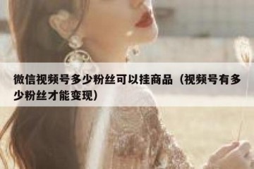 微信视频号多少粉丝可以挂商品（视频号有多少粉丝才能变现）