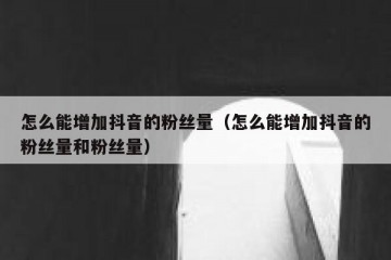 怎么能增加抖音的粉丝量（怎么能增加抖音的粉丝量和粉丝量）