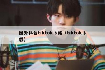国外抖音tiktok下载（tiktok下载）