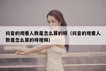 抖音的观看人数是怎么算的呀（抖音的观看人数是怎么算的呀视频）