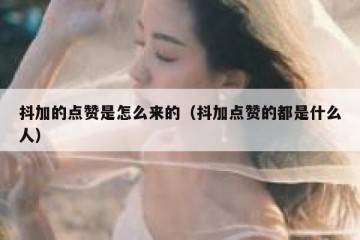 抖加的点赞是怎么来的（抖加点赞的都是什么人）