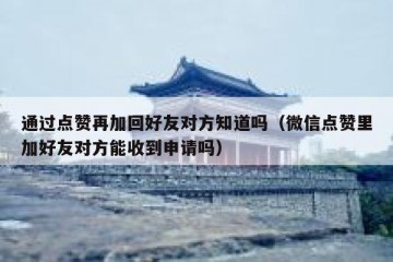 通过点赞再加回好友对方知道吗（微信点赞里加好友对方能收到申请吗）