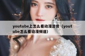 youtube上怎么看动漫混剪（youtube怎么看动漫频道）