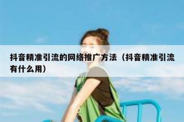 抖音精准引流的网络推广方法（抖音精准引流有什么用）