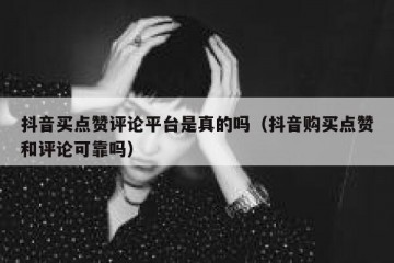 抖音买点赞评论平台是真的吗（抖音购买点赞和评论可靠吗）