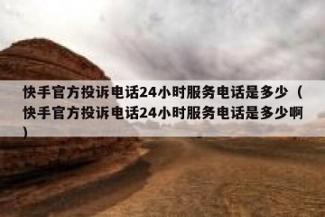 快手官方投诉电话24小时服务电话是多少（快手官方投诉电话24小时服务电话是多少啊）