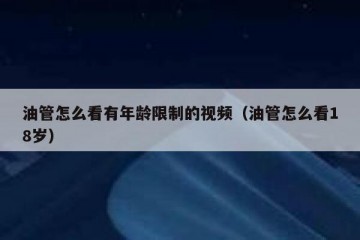 油管怎么看有年龄限制的视频（油管怎么看18岁）
