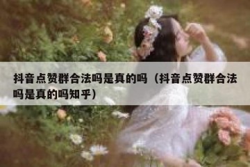 抖音点赞群合法吗是真的吗（抖音点赞群合法吗是真的吗知乎）