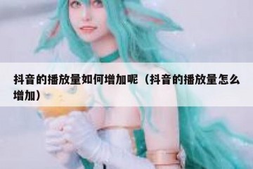抖音的播放量如何增加呢（抖音的播放量怎么增加）