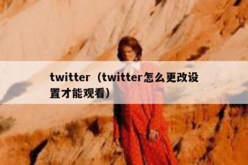 twitter（twitter怎么更改设置才能观看）
