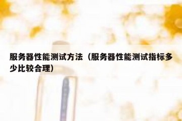 服务器性能测试方法（服务器性能测试指标多少比较合理）