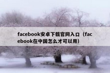 facebook安卓下载官网入口（facebook在中国怎么才可以用）