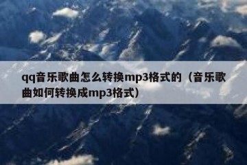 qq音乐歌曲怎么转换mp3格式的（音乐歌曲如何转换成mp3格式）
